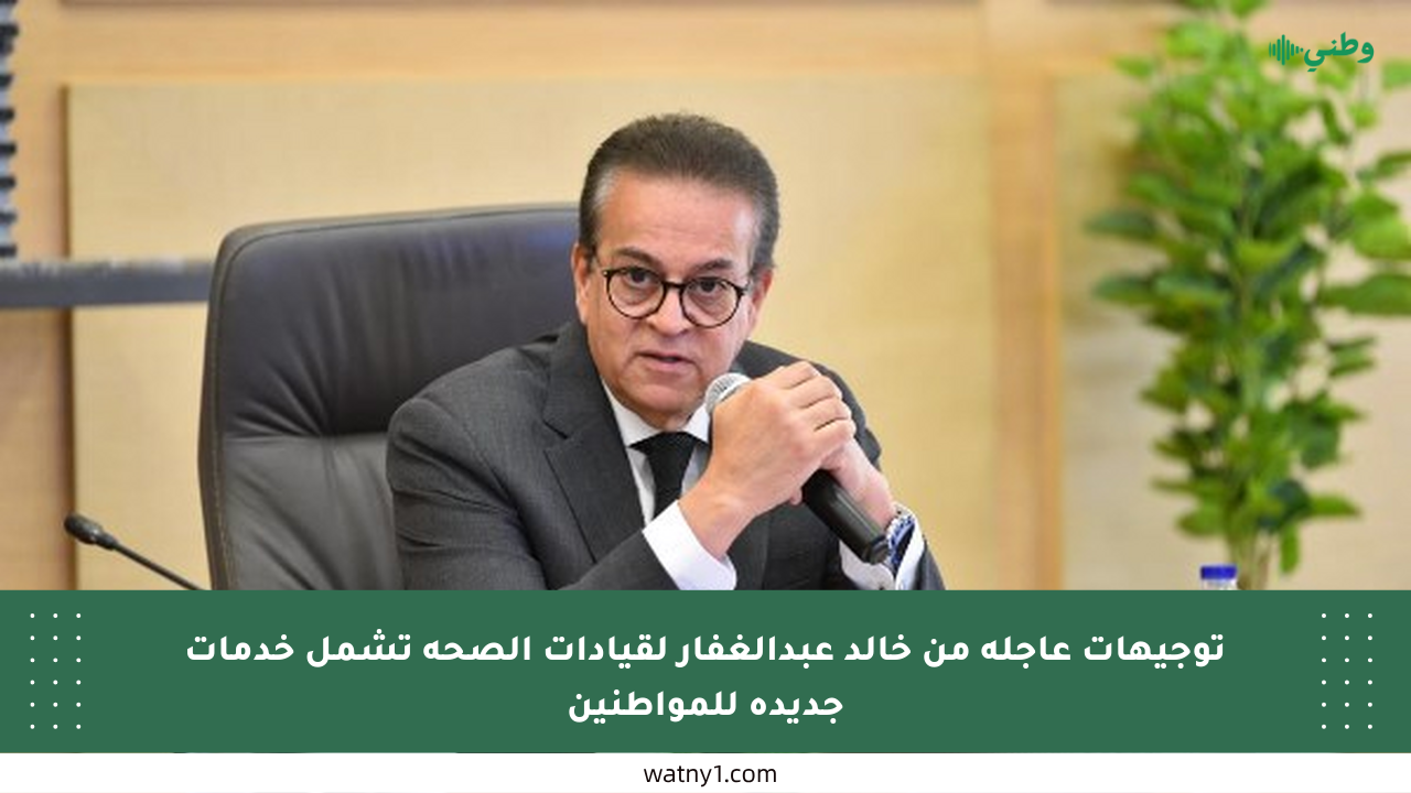 توجيهات عاجلة من خالد عبدالغفار لقيادات الصحة تشمل خدمات جديدة للمواطنين